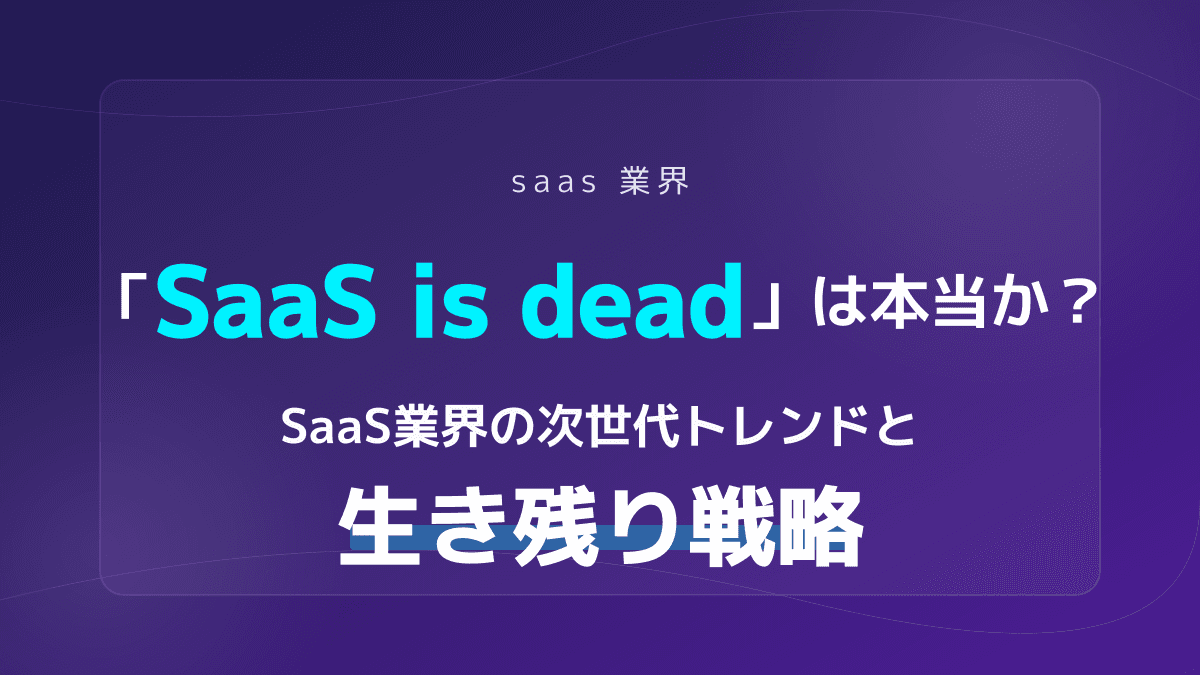 saas 業界|「SaaS is dead」は本当か?SaaS業界の次世代トレンドと生き残り戦略