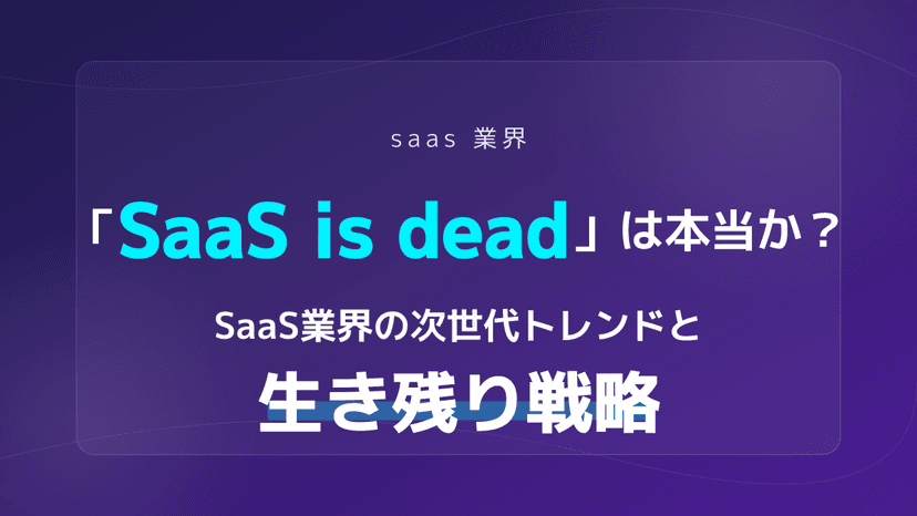 saas 業界|「SaaS is dead」は本当か?SaaS業界の次世代トレンドと生き残り戦略